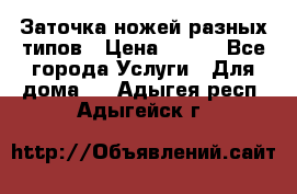 Заточка ножей разных типов › Цена ­ 200 - Все города Услуги » Для дома   . Адыгея респ.,Адыгейск г.